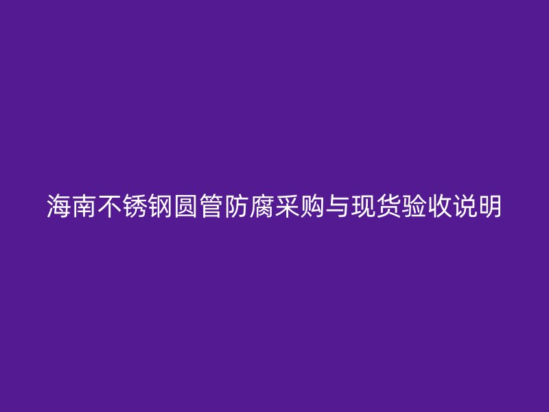 海南不锈钢圆管防腐采购与现货验收说明