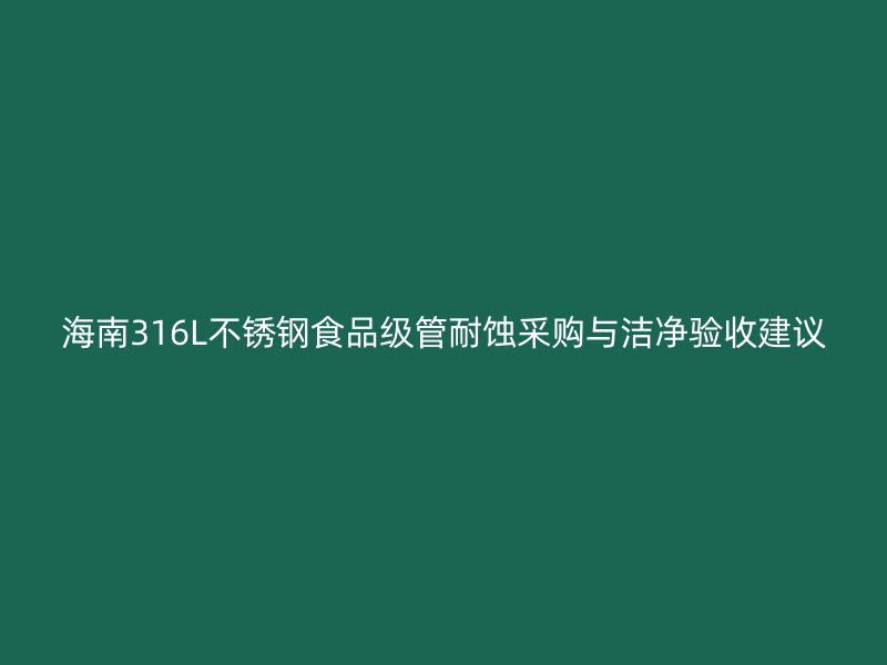 海南316L不锈钢食品级管耐蚀采购与洁净验收建议