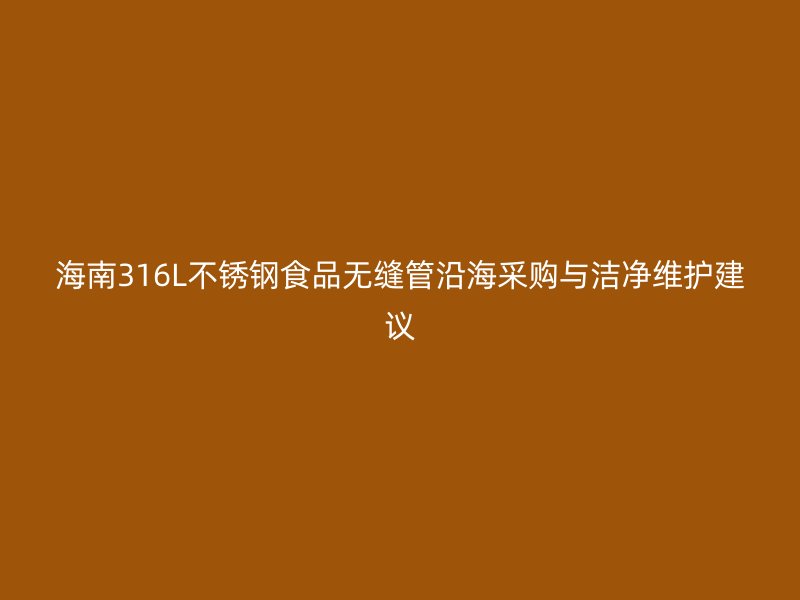 海南316L不锈钢食品无缝管沿海采购与洁净维护建议