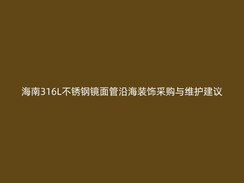 海南316L不锈钢镜面管沿海装饰采购与维护建议