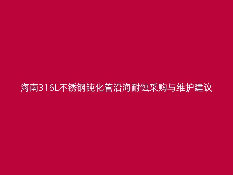 海南316L不锈钢钝化管沿海耐蚀采购与维护建议