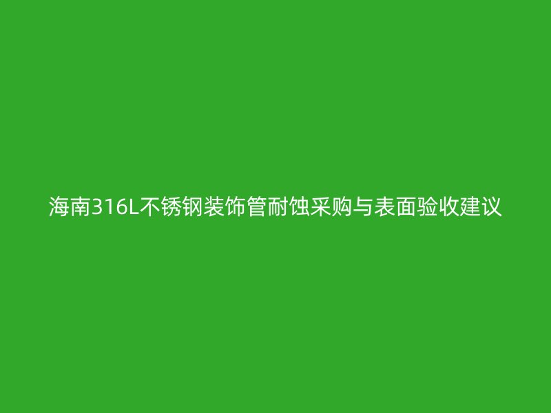 海南316L不锈钢装饰管耐蚀采购与表面验收建议
