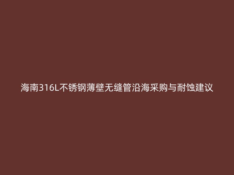 海南316L不锈钢薄壁无缝管沿海采购与耐蚀建议
