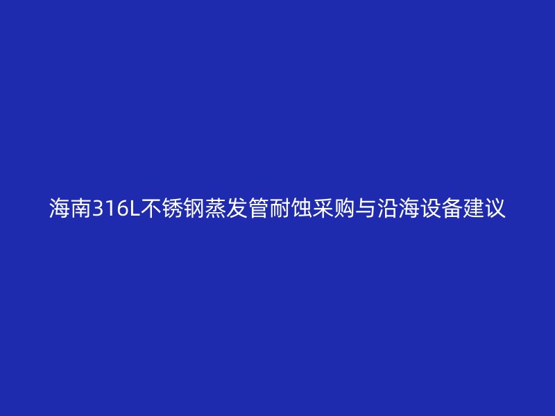 海南316L不锈钢蒸发管耐蚀采购与沿海设备建议
