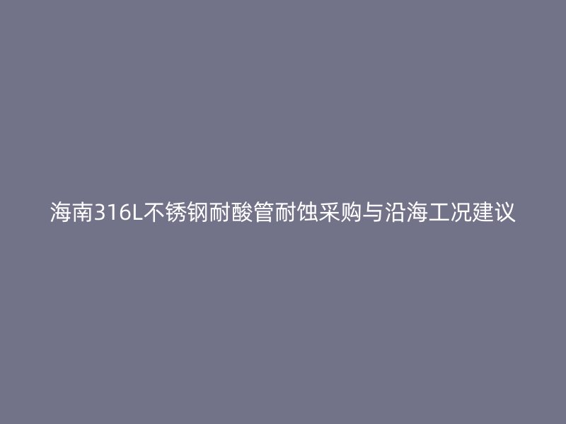 海南316L不锈钢耐酸管耐蚀采购与沿海工况建议