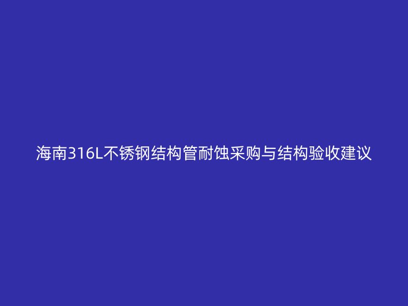 海南316L不锈钢结构管耐蚀采购与结构验收建议