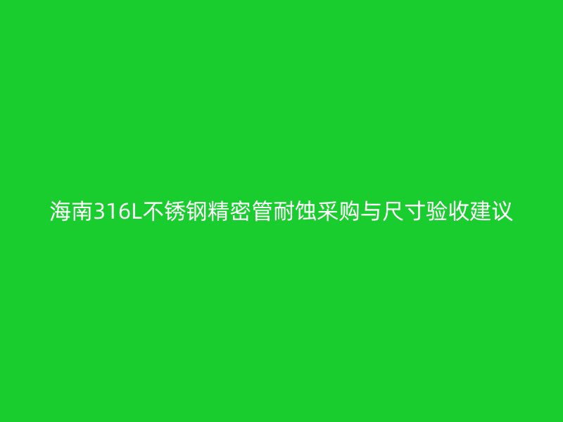 海南316L不锈钢精密管耐蚀采购与尺寸验收建议