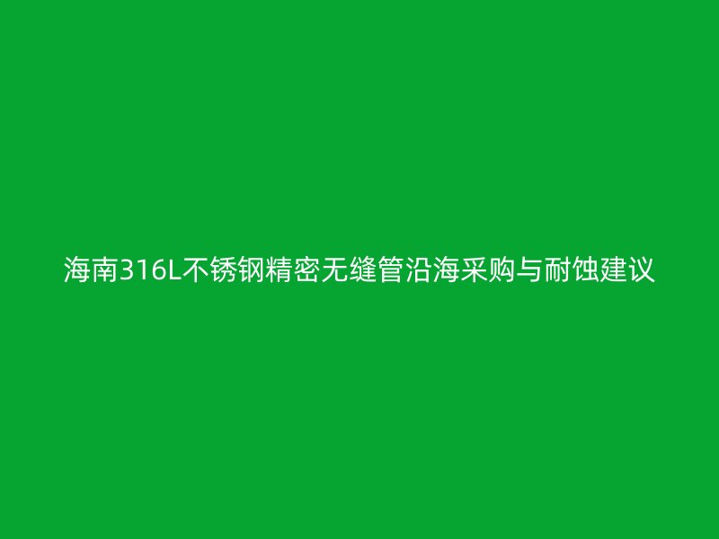 海南316L不锈钢精密无缝管沿海采购与耐蚀建议