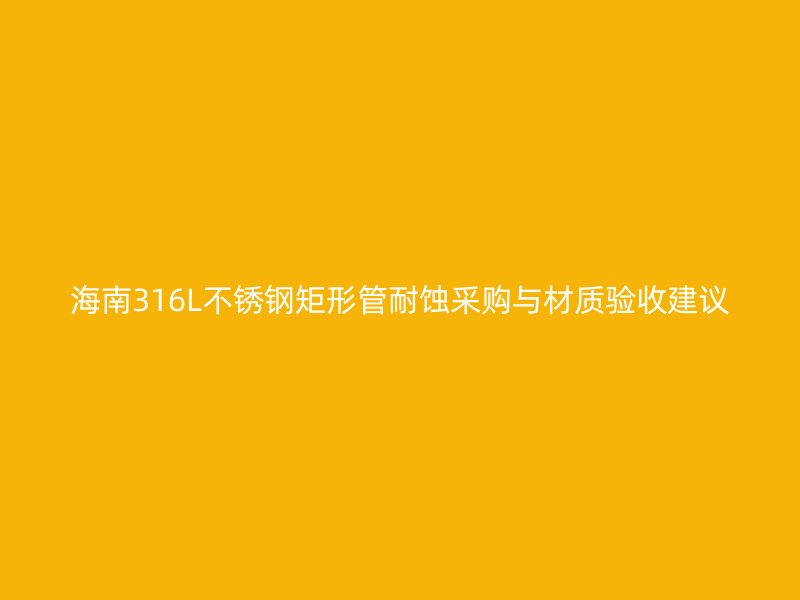 海南316L不锈钢矩形管耐蚀采购与材质验收建议