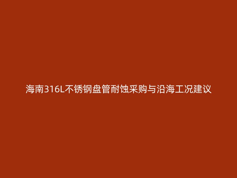 海南316L不锈钢盘管耐蚀采购与沿海工况建议