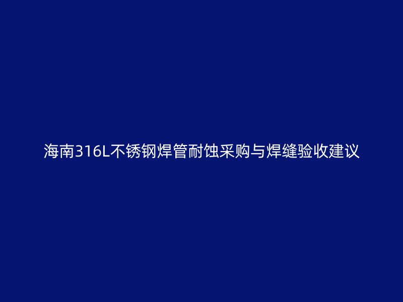 海南316L不锈钢焊管耐蚀采购与焊缝验收建议