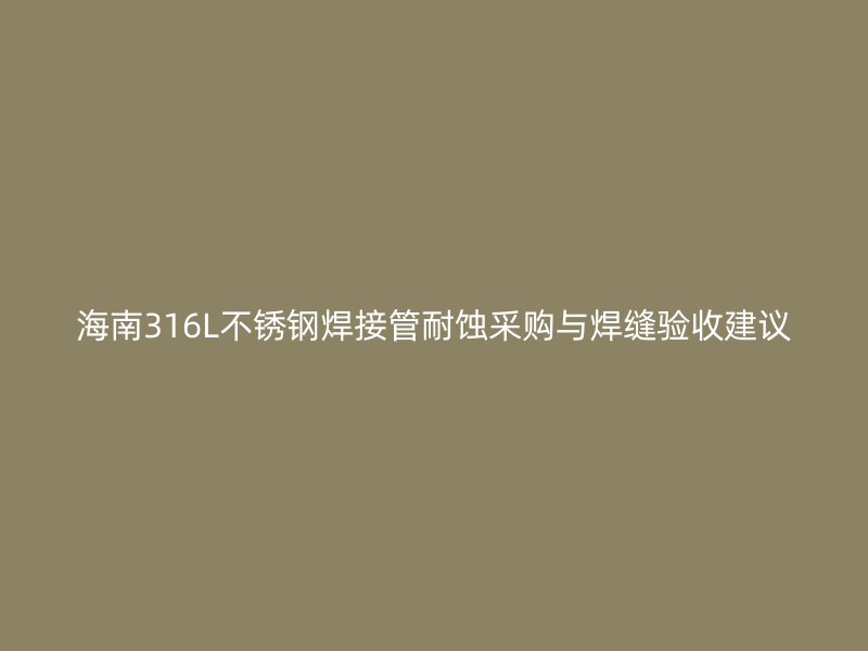 海南316L不锈钢焊接管耐蚀采购与焊缝验收建议