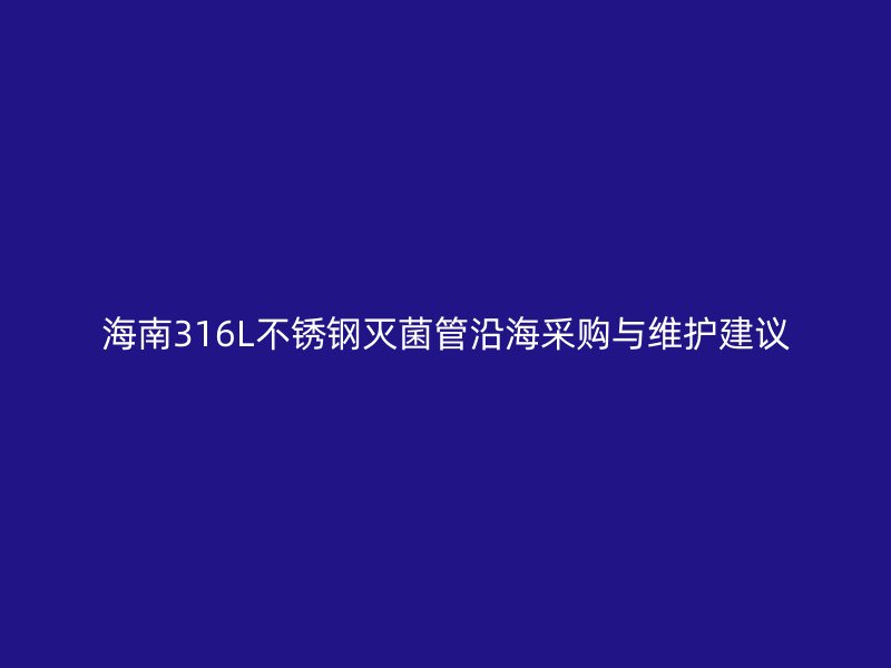 海南316L不锈钢灭菌管沿海采购与维护建议
