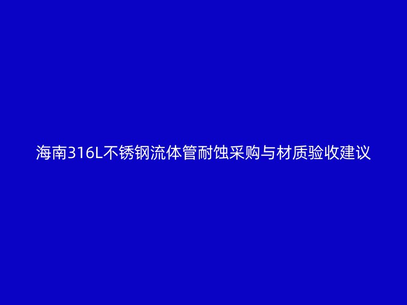 海南316L不锈钢流体管耐蚀采购与材质验收建议
