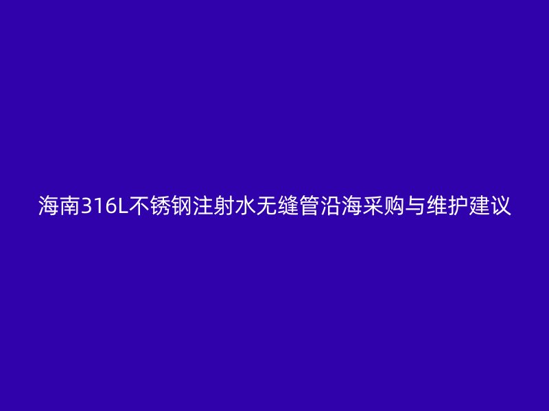 海南316L不锈钢注射水无缝管沿海采购与维护建议