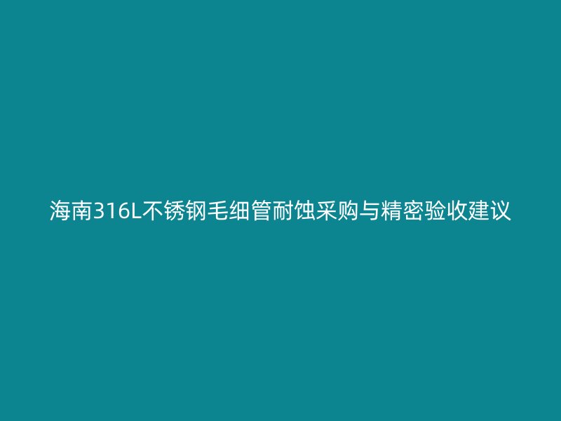 海南316L不锈钢毛细管耐蚀采购与精密验收建议