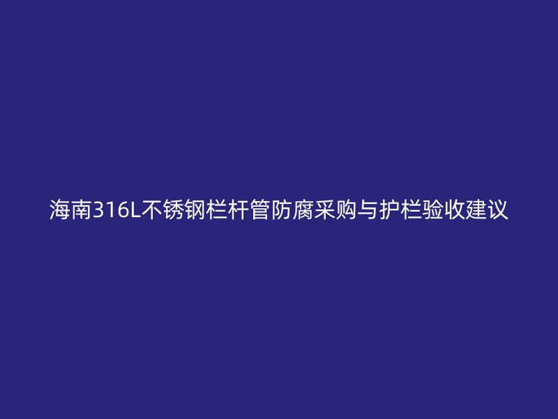 海南316L不锈钢栏杆管防腐采购与护栏验收建议