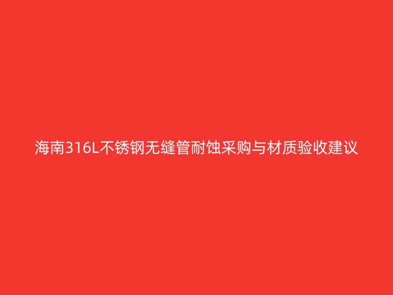 海南316L不锈钢无缝管耐蚀采购与材质验收建议