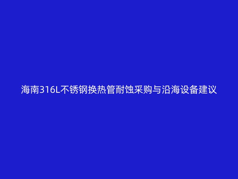 海南316L不锈钢换热管耐蚀采购与沿海设备建议
