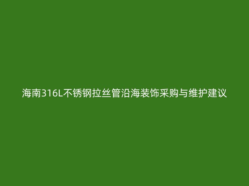 海南316L不锈钢拉丝管沿海装饰采购与维护建议