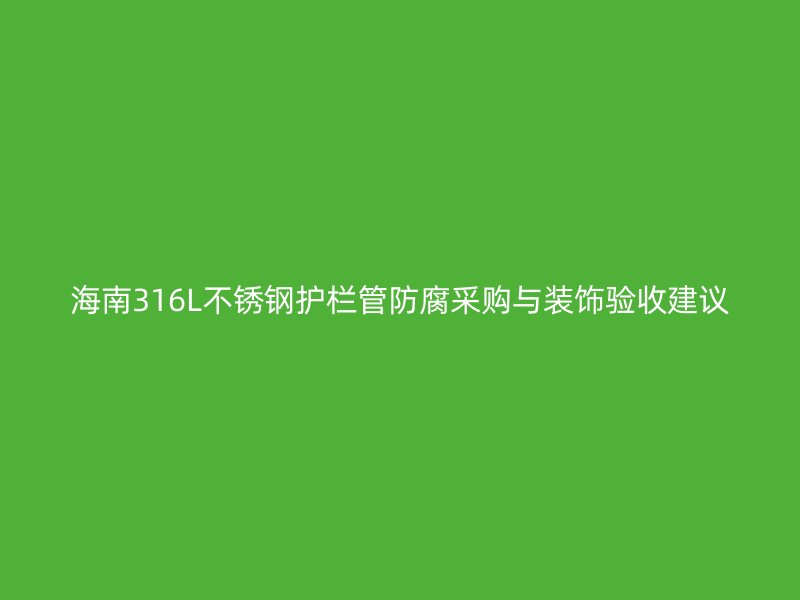 海南316L不锈钢护栏管防腐采购与装饰验收建议
