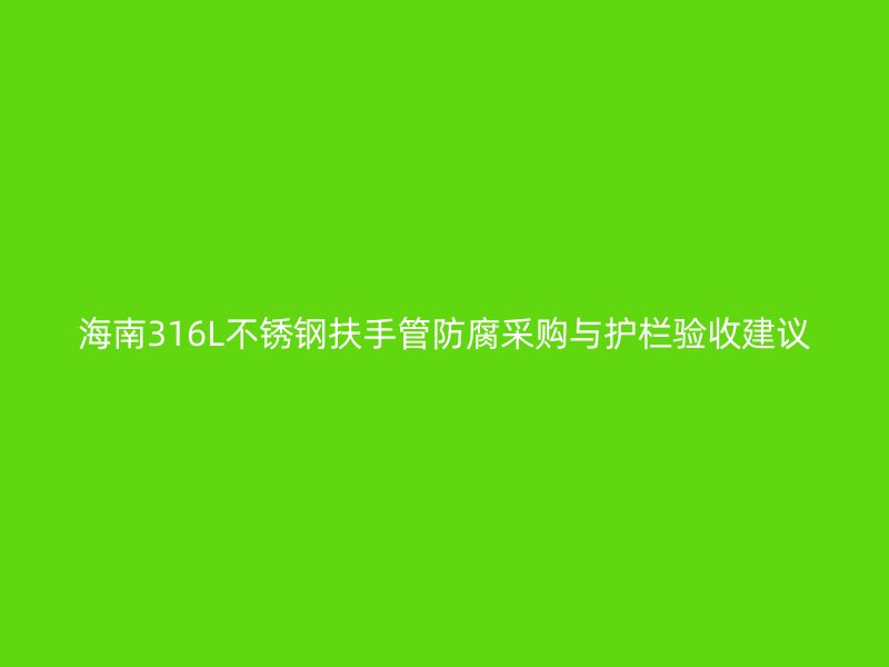 海南316L不锈钢扶手管防腐采购与护栏验收建议