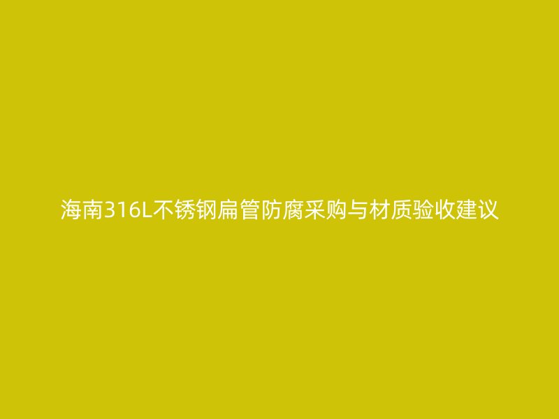 海南316L不锈钢扁管防腐采购与材质验收建议