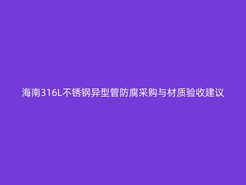 海南316L不锈钢异型管防腐采购与材质验收建议