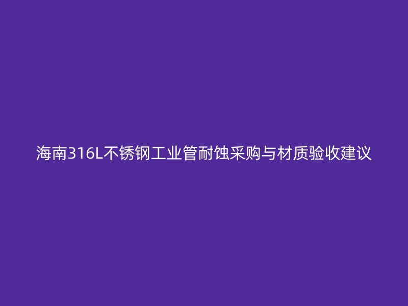 海南316L不锈钢工业管耐蚀采购与材质验收建议