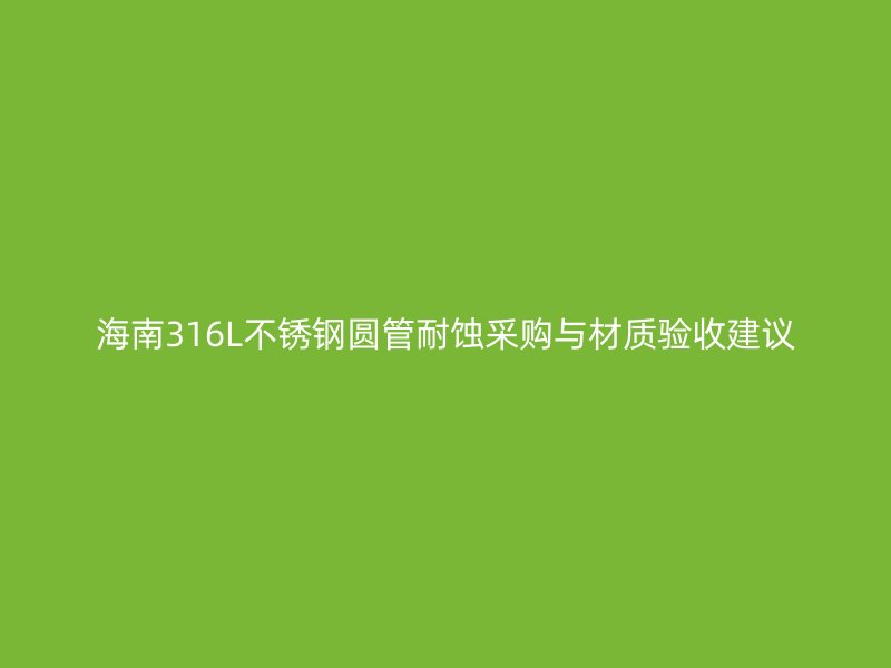 海南316L不锈钢圆管耐蚀采购与材质验收建议
