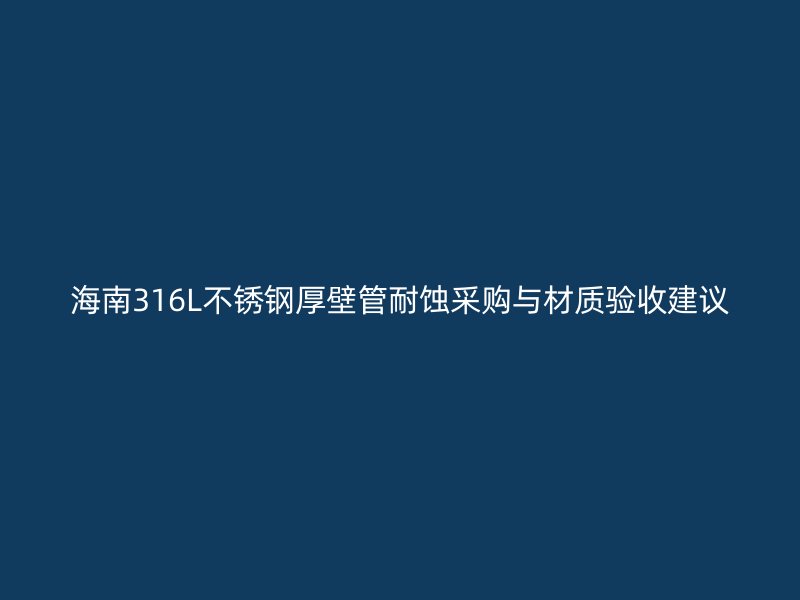 海南316L不锈钢厚壁管耐蚀采购与材质验收建议