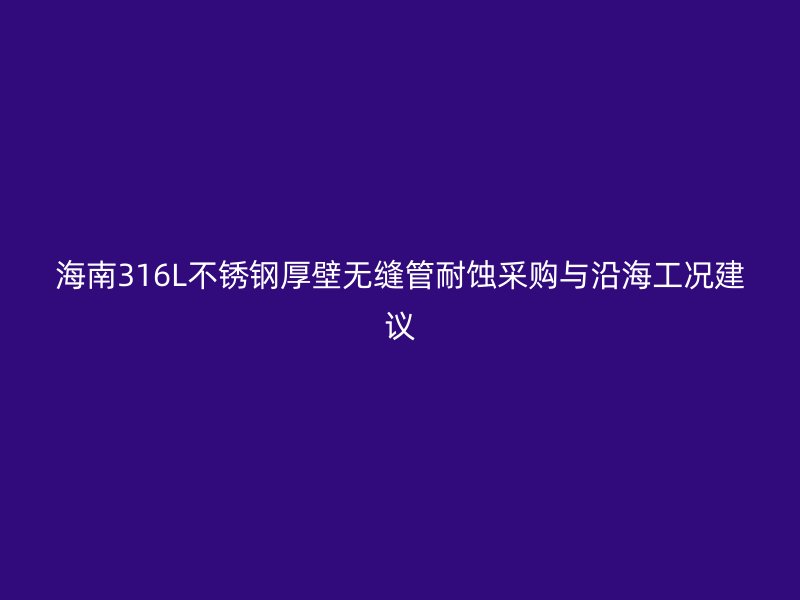 海南316L不锈钢厚壁无缝管耐蚀采购与沿海工况建议