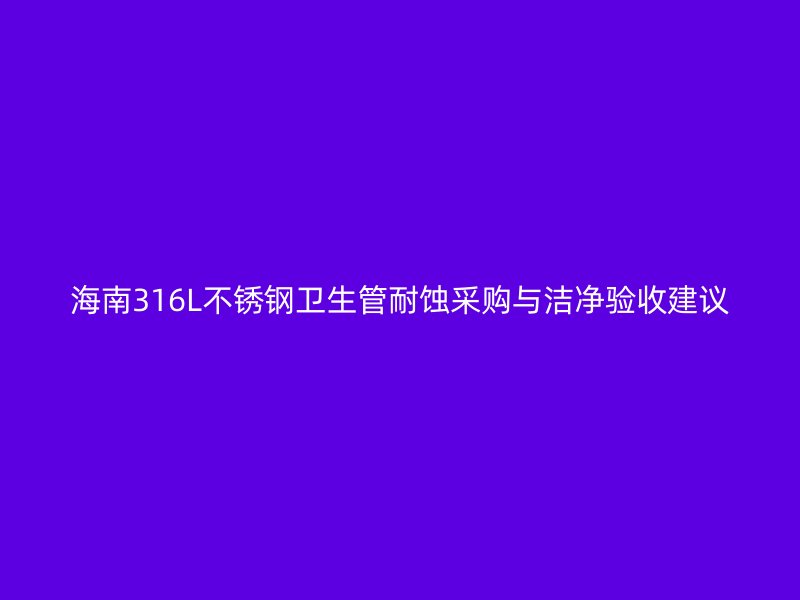 海南316L不锈钢卫生管耐蚀采购与洁净验收建议