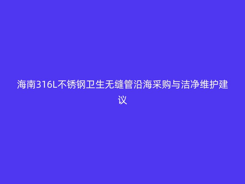 海南316L不锈钢卫生无缝管沿海采购与洁净维护建议