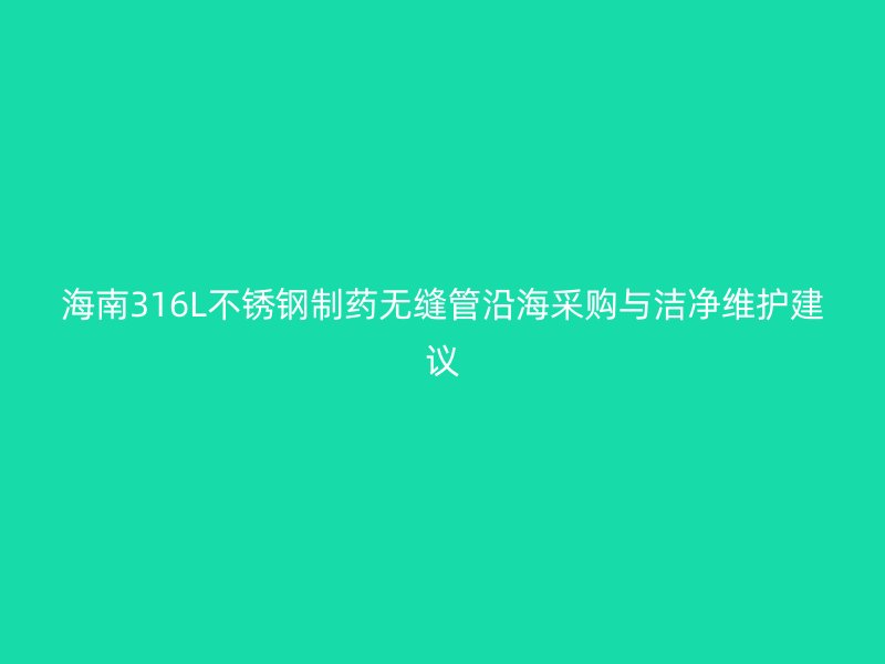 海南316L不锈钢制药无缝管沿海采购与洁净维护建议