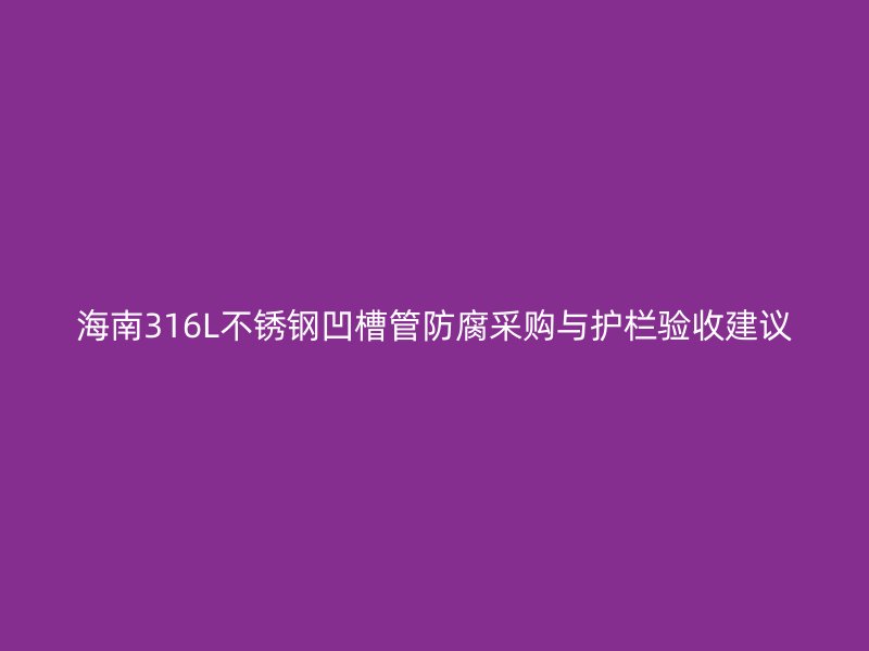 海南316L不锈钢凹槽管防腐采购与护栏验收建议