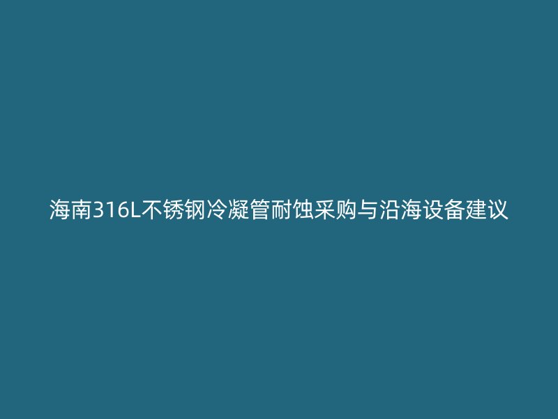海南316L不锈钢冷凝管耐蚀采购与沿海设备建议