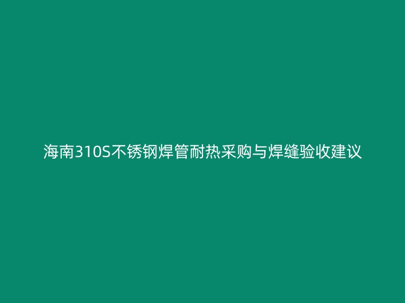 海南310S不锈钢焊管耐热采购与焊缝验收建议