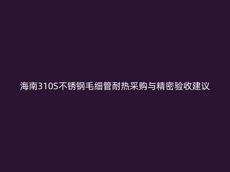 海南310S不锈钢毛细管耐热采购与精密验收建议
