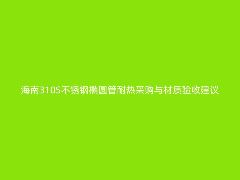 海南310S不锈钢椭圆管耐热采购与材质验收建议