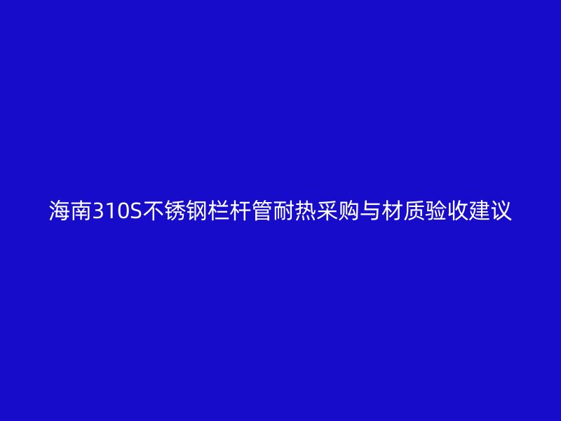 海南310S不锈钢栏杆管耐热采购与材质验收建议