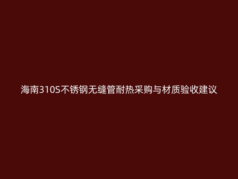 海南310S不锈钢无缝管耐热采购与材质验收建议