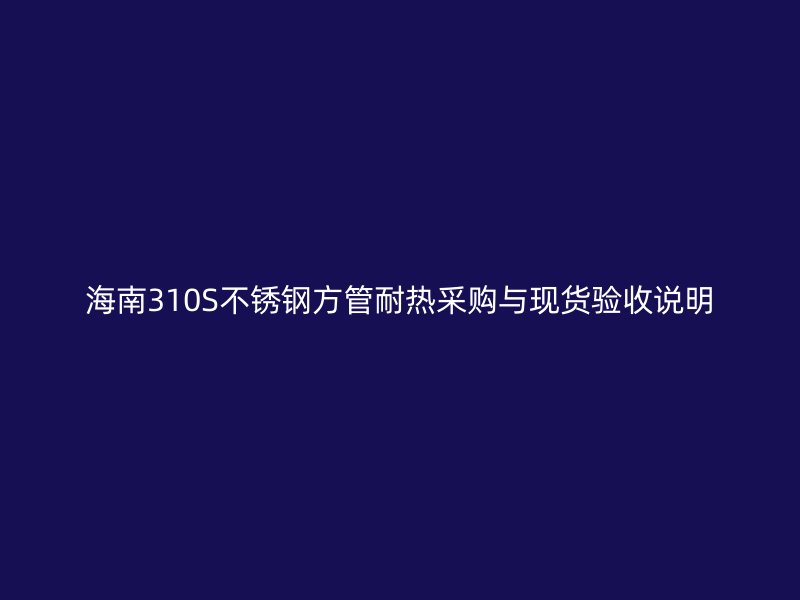 海南310S不锈钢方管耐热采购与现货验收说明