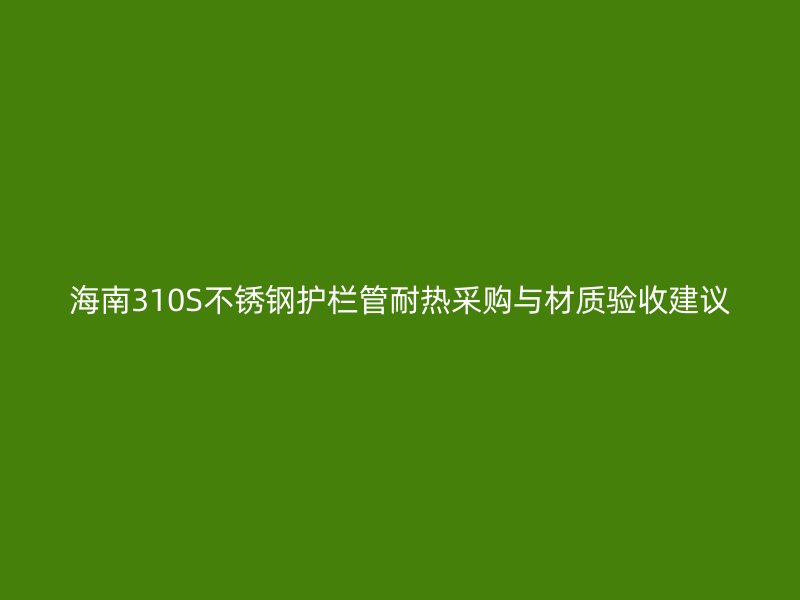 海南310S不锈钢护栏管耐热采购与材质验收建议