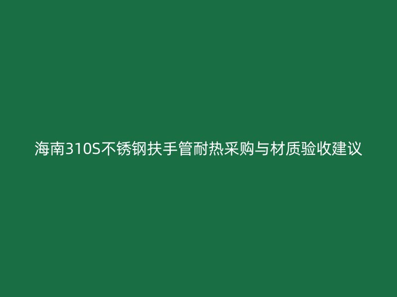 海南310S不锈钢扶手管耐热采购与材质验收建议