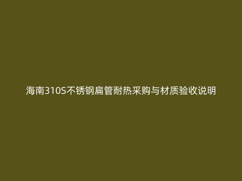 海南310S不锈钢扁管耐热采购与材质验收说明