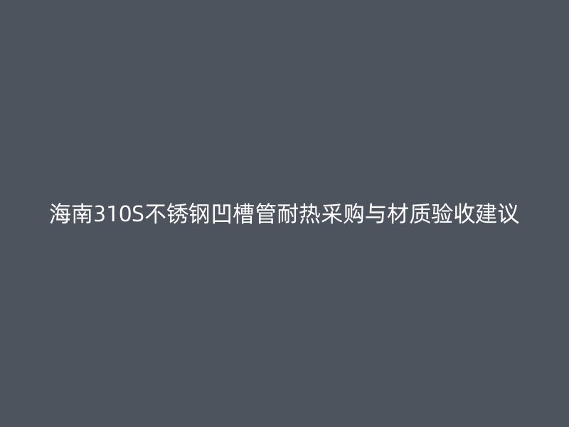 海南310S不锈钢凹槽管耐热采购与材质验收建议
