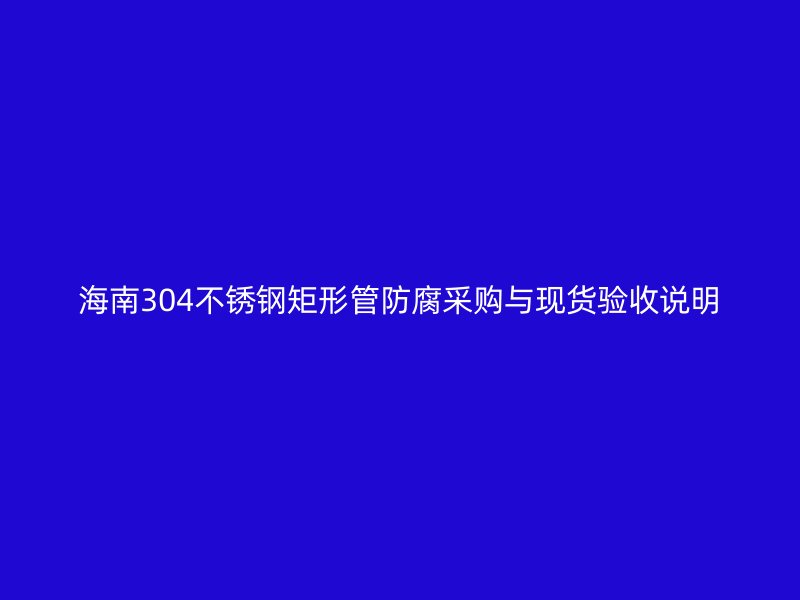 海南304不锈钢矩形管防腐采购与现货验收说明