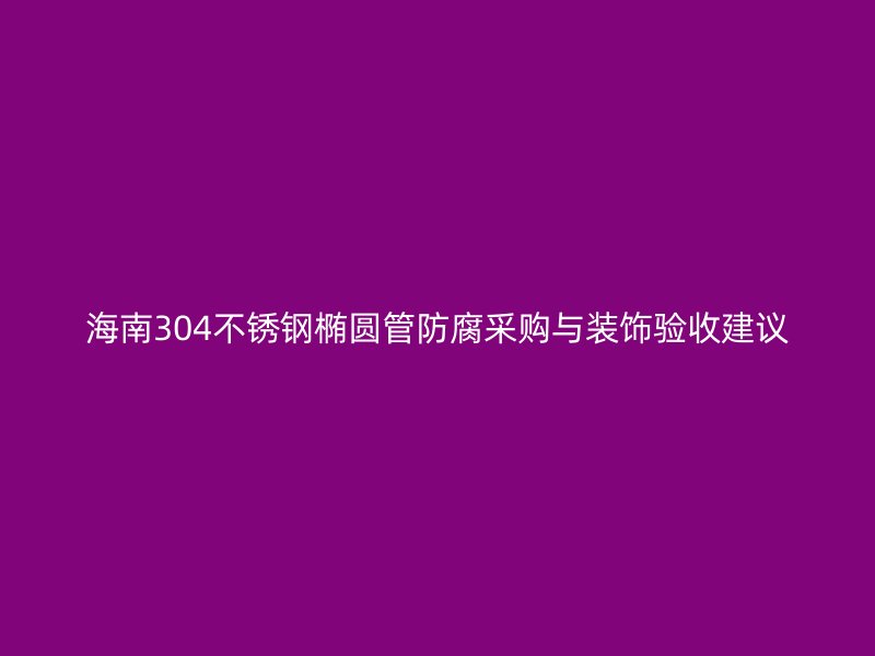 海南304不锈钢椭圆管防腐采购与装饰验收建议