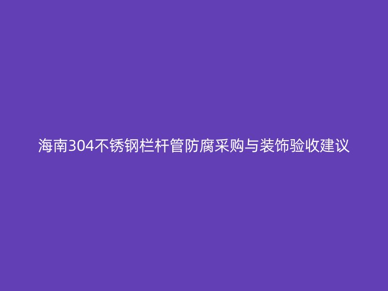 海南304不锈钢栏杆管防腐采购与装饰验收建议